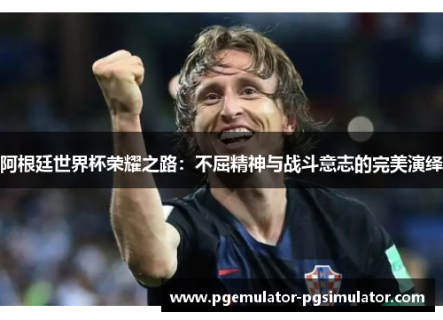 阿根廷世界杯荣耀之路：不屈精神与战斗意志的完美演绎