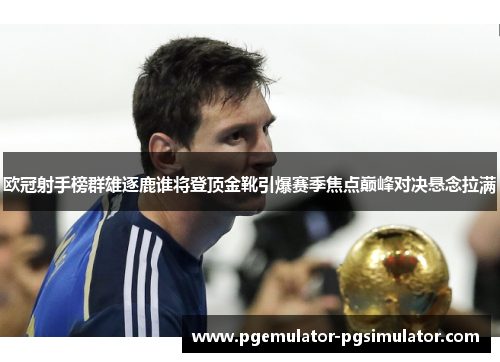 欧冠射手榜群雄逐鹿谁将登顶金靴引爆赛季焦点巅峰对决悬念拉满