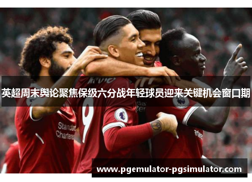 英超周末舆论聚焦保级六分战年轻球员迎来关键机会窗口期