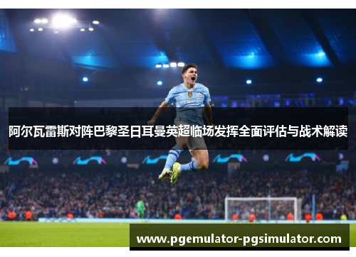 阿尔瓦雷斯对阵巴黎圣日耳曼英超临场发挥全面评估与战术解读 阿尔瓦雷斯对阵巴黎圣日耳曼英超临场发挥全面评估与战术解读