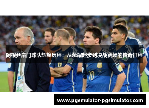 阿根廷豪门球队辉煌历程:从荣耀起步到决战赛场的传奇征程 阿根廷豪门球队辉煌历程:从荣耀起步到决战赛场的传奇征程