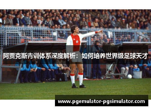 阿贾克斯青训体系深度解析:如何培养世界级足球天才 阿贾克斯青训体系深度解析:如何培养世界级足球天才