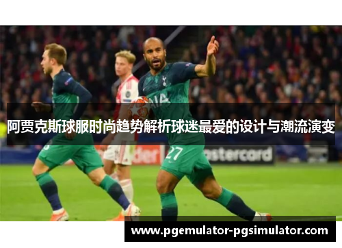 阿贾克斯球服时尚趋势解析球迷最爱的设计与潮流演变