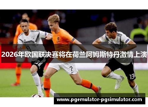 2026年欧国联决赛将在荷兰阿姆斯特丹激情上演 2026年欧国联决赛将在荷兰阿姆斯特丹激情上演