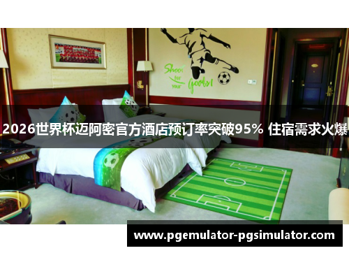2026世界杯迈阿密官方酒店预订率突破95% 住宿需求火爆 2026世界杯迈阿密官方酒店预订率突破95% 住宿需求火爆