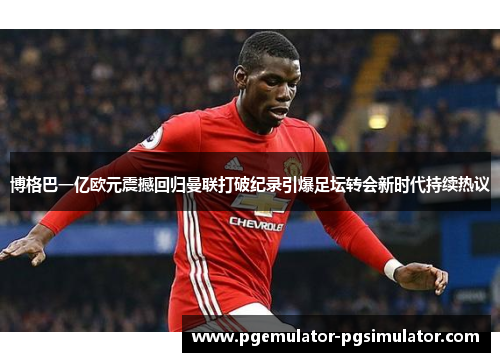 博格巴一亿欧元震撼回归曼联打破纪录引爆足坛转会新时代持续热议