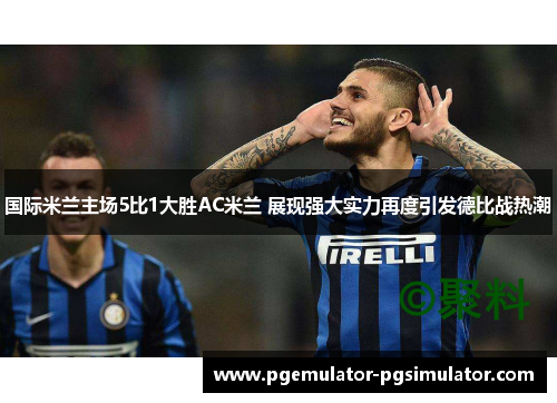 国际米兰主场5比1大胜AC米兰 展现强大实力再度引发德比战热潮 国际米兰主场5比1大胜AC米兰 展现强大实力再度引发德比战热潮