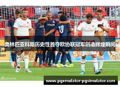 奥林匹亚科斯历史性首夺欧协联冠军创造辉煌瞬间