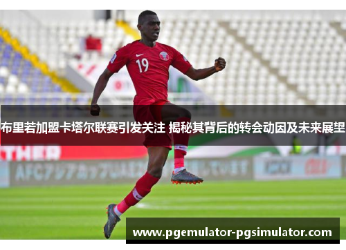 布里若加盟卡塔尔联赛引发关注 揭秘其背后的转会动因及未来展望