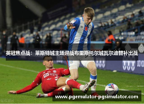 英冠焦点战：莱斯特城主场迎战布里斯托尔城瓦尔迪替补出战