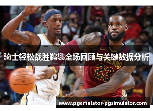 骑士轻松战胜鹈鹕全场回顾与关键数据分析