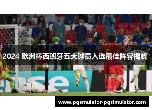2024 欧洲杯西班牙五大球员入选最佳阵容揭晓 
