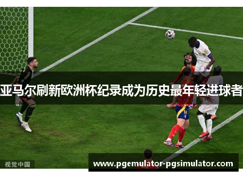 亚马尔刷新欧洲杯纪录成为历史最年轻进球者