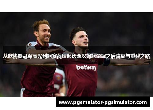 从欧协联冠军高光到联赛战绩起伏西汉姆联荣耀之后阵痛与重建之路