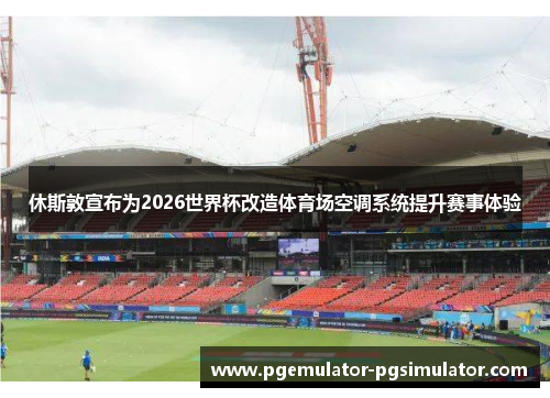 休斯敦宣布为2026世界杯改造体育场空调系统提升赛事体验