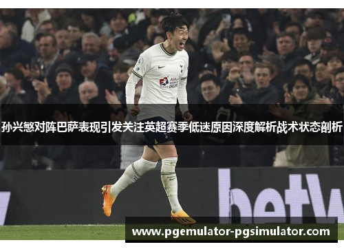 孙兴慜对阵巴萨表现引发关注英超赛季低迷原因深度解析战术状态剖析