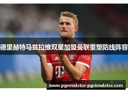 德里赫特马兹拉维双星加盟曼联重塑防线阵容 德里赫特马兹拉维双星加盟曼联重塑防线阵容