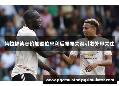 特拉福德高价加盟伯恩利后屡屡失误引发外界关注