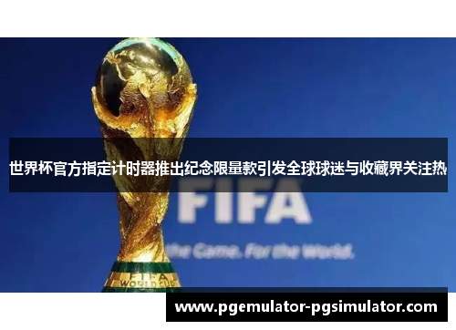世界杯官方指定计时器推出纪念限量款引发全球球迷与收藏界关注热 世界杯官方指定计时器推出纪念限量款引发全球球迷与收藏界关注热
