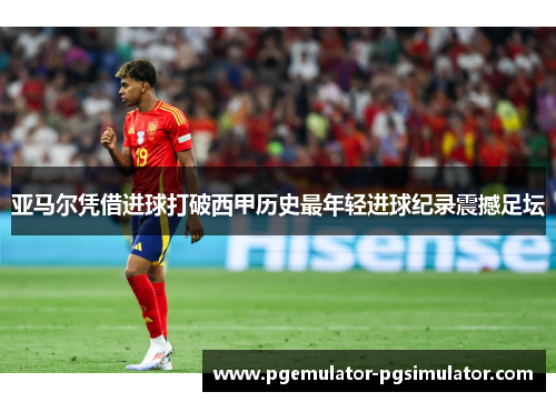 亚马尔凭借进球打破西甲历史最年轻进球纪录震撼足坛 亚马尔凭借进球打破西甲历史最年轻进球纪录震撼足坛