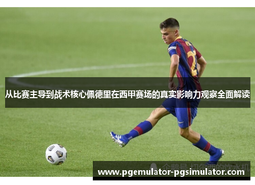 从比赛主导到战术核心佩德里在西甲赛场的真实影响力观察全面解读 从比赛主导到战术核心佩德里在西甲赛场的真实影响力观察全面解读