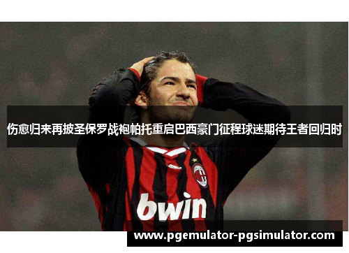 伤愈归来再披圣保罗战袍帕托重启巴西豪门征程球迷期待王者回归时 伤愈归来再披圣保罗战袍帕托重启巴西豪门征程球迷期待王者回归时