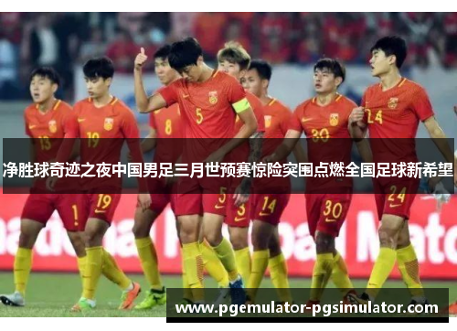 净胜球奇迹之夜中国男足三月世预赛惊险突围点燃全国足球新希望 净胜球奇迹之夜中国男足三月世预赛惊险突围点燃全国足球新希望