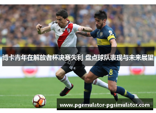 博卡青年在解放者杯决赛失利 盘点球队表现与未来展望 博卡青年在解放者杯决赛失利 盘点球队表现与未来展望